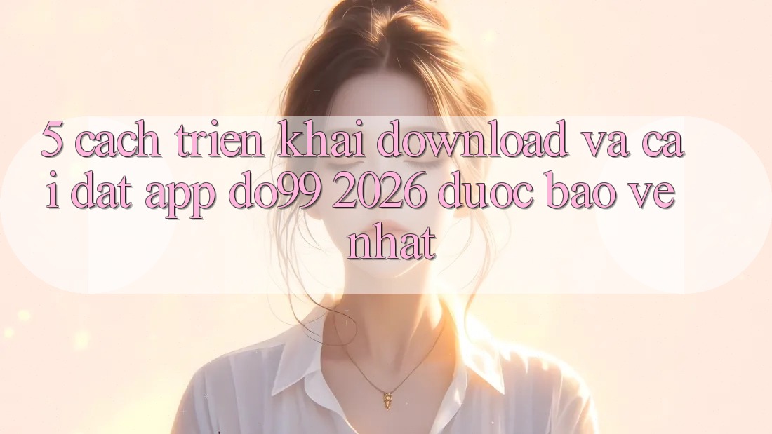 5. Cách triển khai Download Và Cài Đặt App DO99 2026 Được bảo vệ Nhất 5. Cách triển khai Download Và Cài Đặt App DO99 2026 Được bảo vệ Nhất