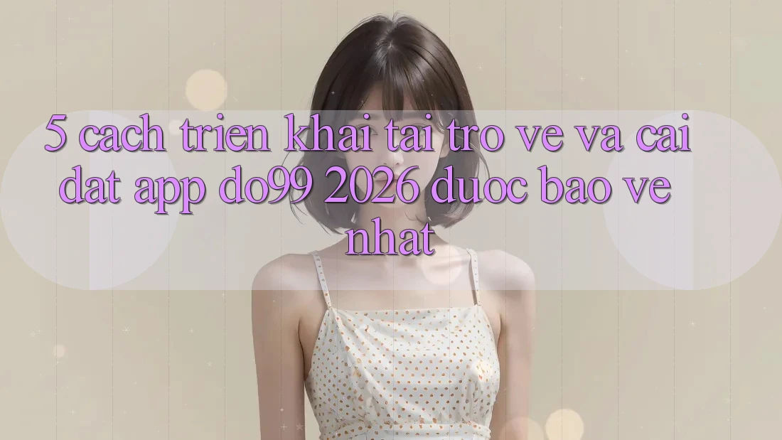 5. Cách triển khai Tải trở về Và Cài Đặt App DO99 2026 Được bảo vệ Nhất