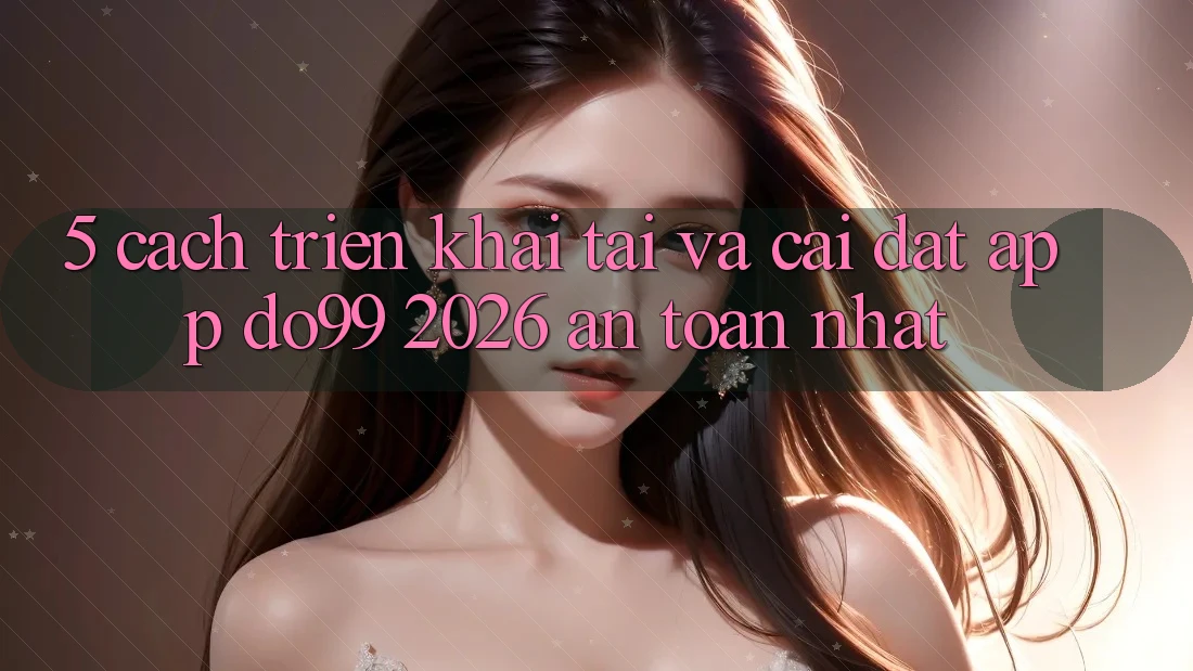 5. Cách triển khai Tải Và Cài Đặt App DO99 2026 An Toàn Nhất