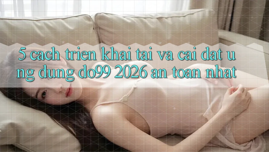 5. Cách triển khai Tải Và Cài Đặt Ứng dụng DO99 2026 An Toàn Nhất