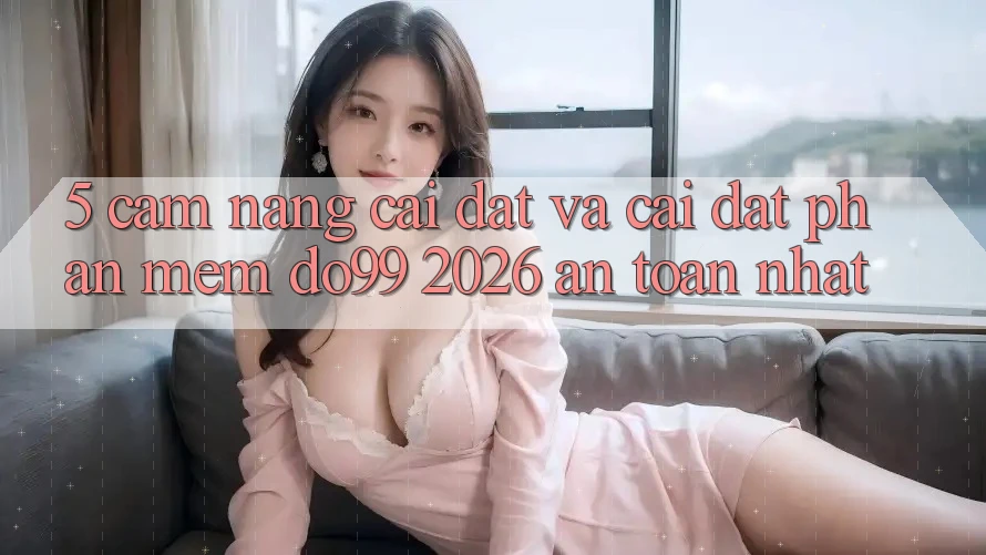 5. Cẩm nang Cài đặt Và Cài Đặt Phần mềm DO99 2026 An Toàn Nhất 5. Cẩm nang Cài đặt Và Cài Đặt Phần mềm DO99 2026 An Toàn Nhất