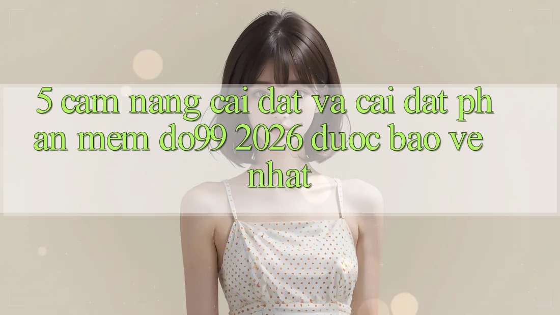 5. Cẩm nang Cài đặt Và Cài Đặt Phần mềm DO99 2026 Được bảo vệ Nhất 5. Cẩm nang Cài đặt Và Cài Đặt Phần mềm DO99 2026 Được bảo vệ Nhất