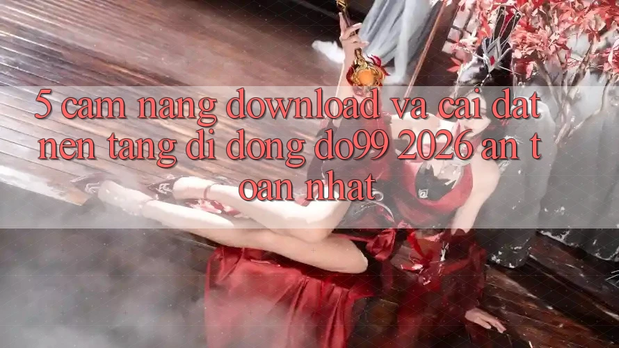 5. Cẩm nang Download Và Cài đặt Nền tảng di động DO99 2026 An Toàn Nhất
