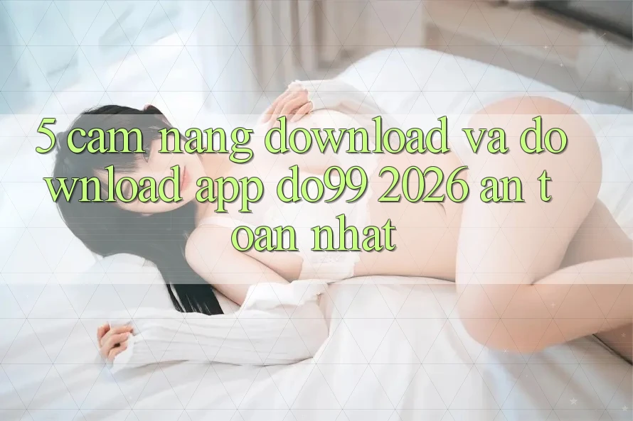 5. Cẩm nang Download Và Download App DO99 2026 An Toàn Nhất