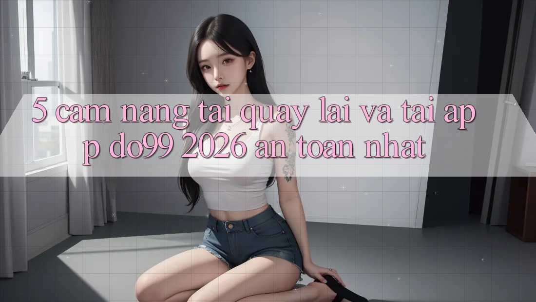 5. Cẩm nang Tải quay lại Và Tải App DO99 2026 An Toàn Nhất