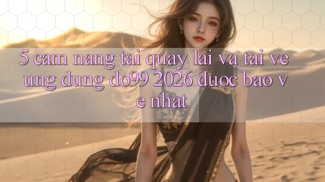 5. Cẩm nang Tải quay lại Và Tải về Ứng dụng DO99 2026 Được bảo vệ Nhất