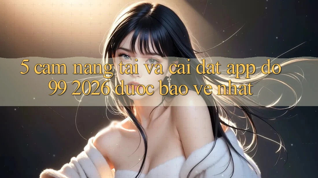 5. Cẩm nang Tải Và Cài Đặt App DO99 2026 Được bảo vệ Nhất 5. Cẩm nang Tải Và Cài Đặt App DO99 2026 Được bảo vệ Nhất