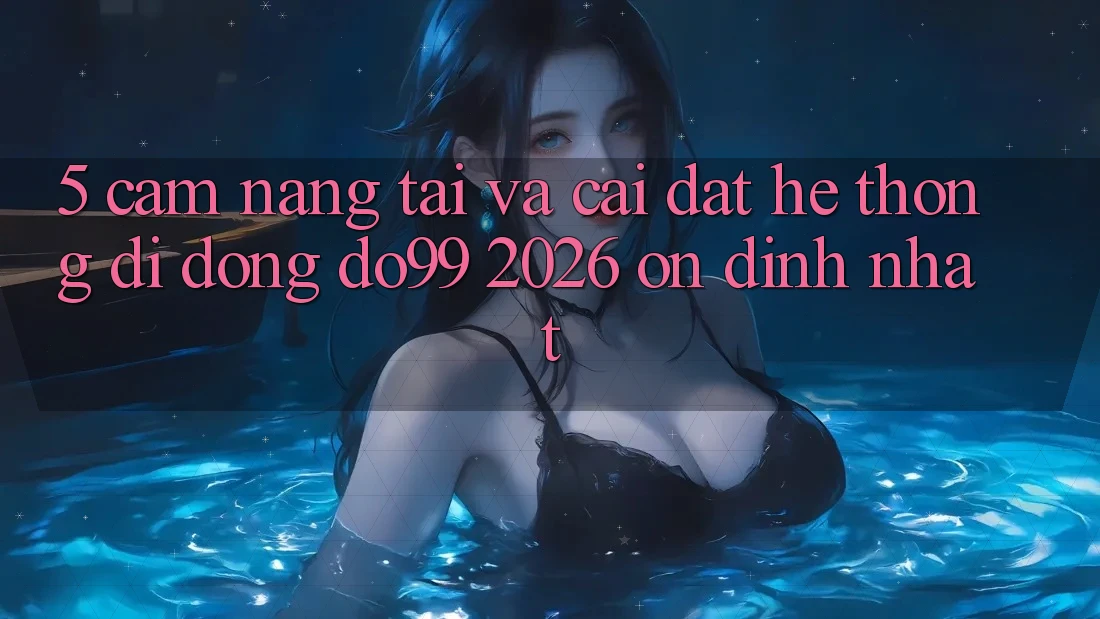 5. Cẩm nang Tải Và Cài Đặt Hệ thống di động DO99 2026 Ổn định Nhất