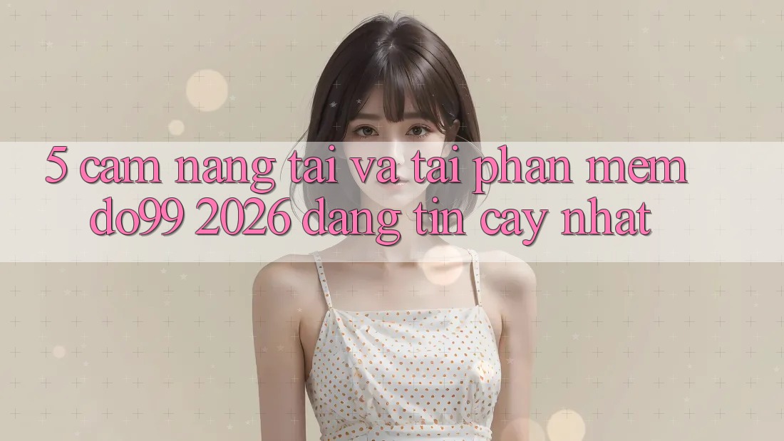 5. Cẩm nang Tải Và Tải Phần mềm DO99 2026 Đáng tin cậy Nhất 5. Cẩm nang Tải Và Tải Phần mềm DO99 2026 Đáng tin cậy Nhất