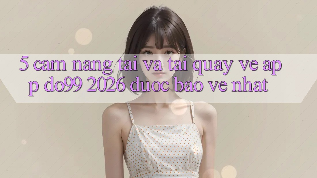 5. Cẩm nang Tải Và Tải quay về App DO99 2026 Được bảo vệ Nhất 5. Cẩm nang Tải Và Tải quay về App DO99 2026 Được bảo vệ Nhất