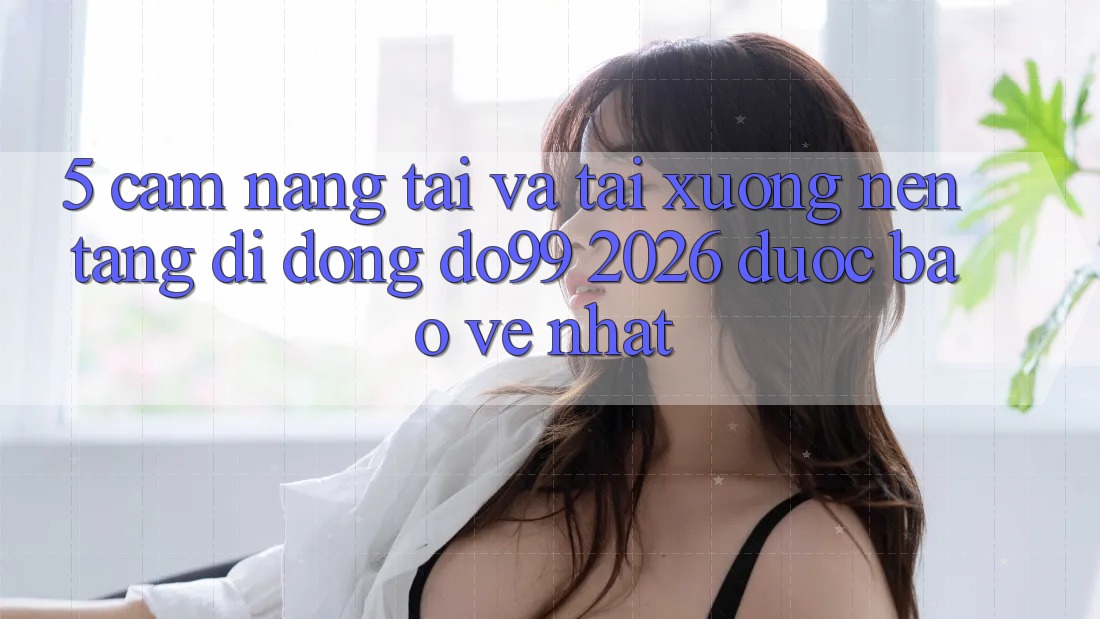 5. Cẩm nang Tải Và Tải xuống Nền tảng di động DO99 2026 Được bảo vệ Nhất