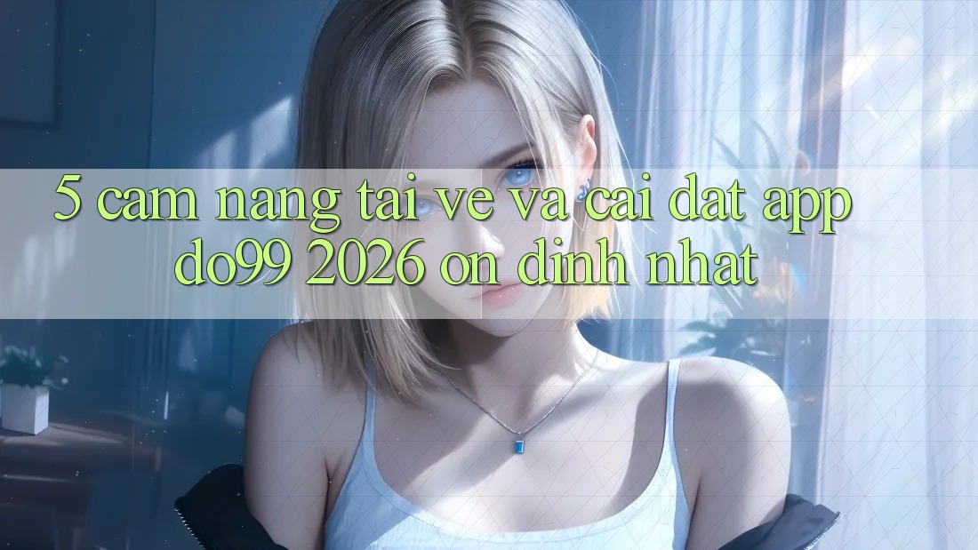 5. Cẩm nang Tải về Và Cài Đặt App DO99 2026 Ổn định Nhất 5. Cẩm nang Tải về Và Cài Đặt App DO99 2026 Ổn định Nhất