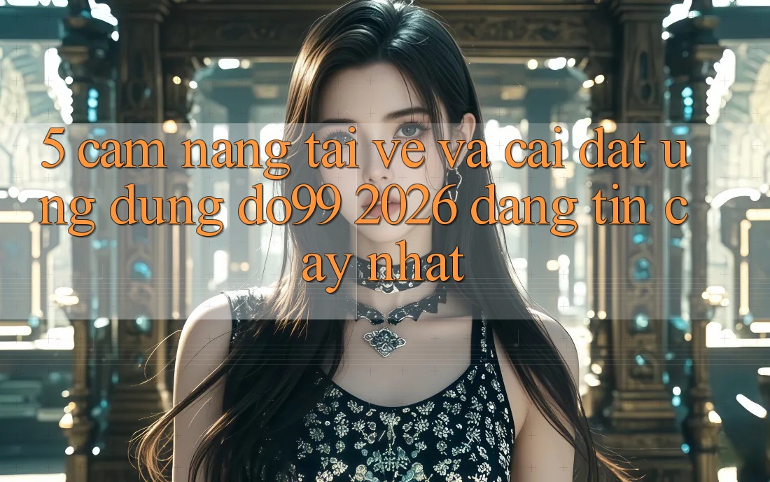 5. Cẩm nang Tải về Và Cài Đặt Ứng dụng DO99 2026 Đáng tin cậy Nhất 5. Cẩm nang Tải về Và Cài Đặt Ứng dụng DO99 2026 Đáng tin cậy Nhất