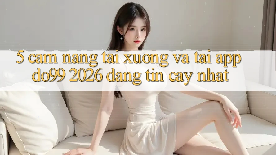 5. Cẩm nang Tải xuống Và Tải App DO99 2026 Đáng tin cậy Nhất