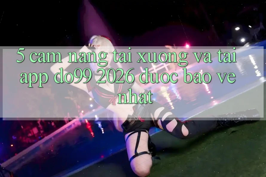 5. Cẩm nang Tải xuống Và Tải App DO99 2026 Được bảo vệ Nhất 5. Cẩm nang Tải xuống Và Tải App DO99 2026 Được bảo vệ Nhất