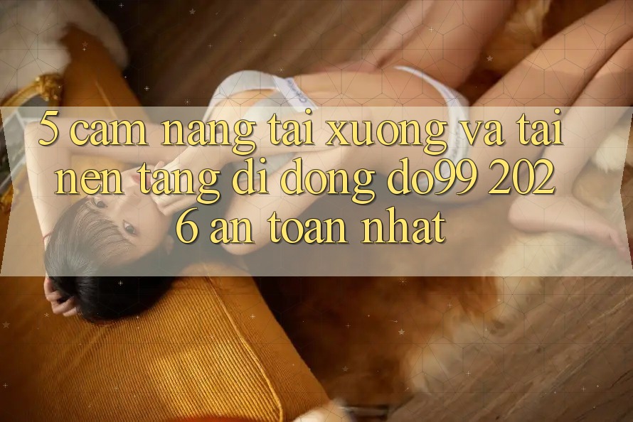 5. Cẩm nang Tải xuống Và Tải Nền tảng di động DO99 2026 An Toàn Nhất 5. Cẩm nang Tải xuống Và Tải Nền tảng di động DO99 2026 An Toàn Nhất