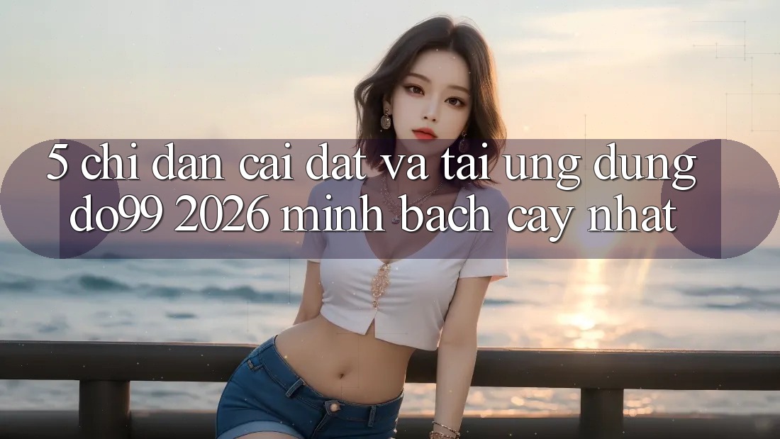 5. Chỉ dẫn Cài đặt Và Tải Ứng dụng DO99 2026 Minh bạch cậy Nhất