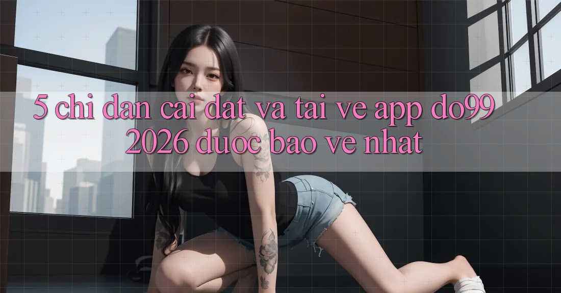 5. Chỉ dẫn Cài đặt Và Tải về App DO99 2026 Được bảo vệ Nhất