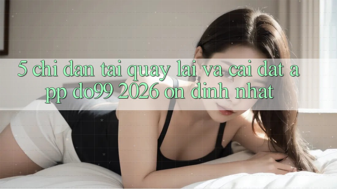 5. Chỉ dẫn Tải quay lại Và Cài Đặt App DO99 2026 Ổn định Nhất