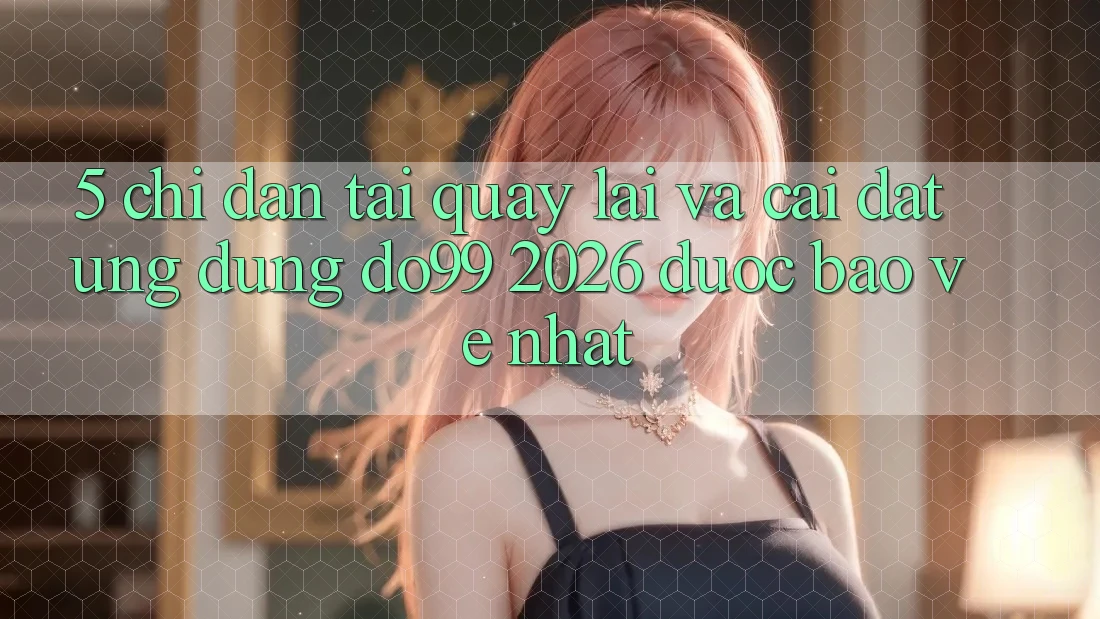 5. Chỉ dẫn Tải quay lại Và Cài Đặt Ứng dụng DO99 2026 Được bảo vệ Nhất 5. Chỉ dẫn Tải quay lại Và Cài Đặt Ứng dụng DO99 2026 Được bảo vệ Nhất
