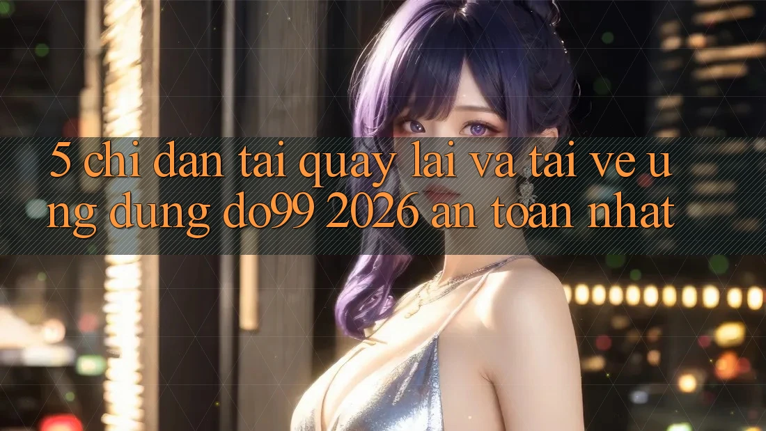 5. Chỉ dẫn Tải quay lại Và Tải về Ứng dụng DO99 2026 An Toàn Nhất