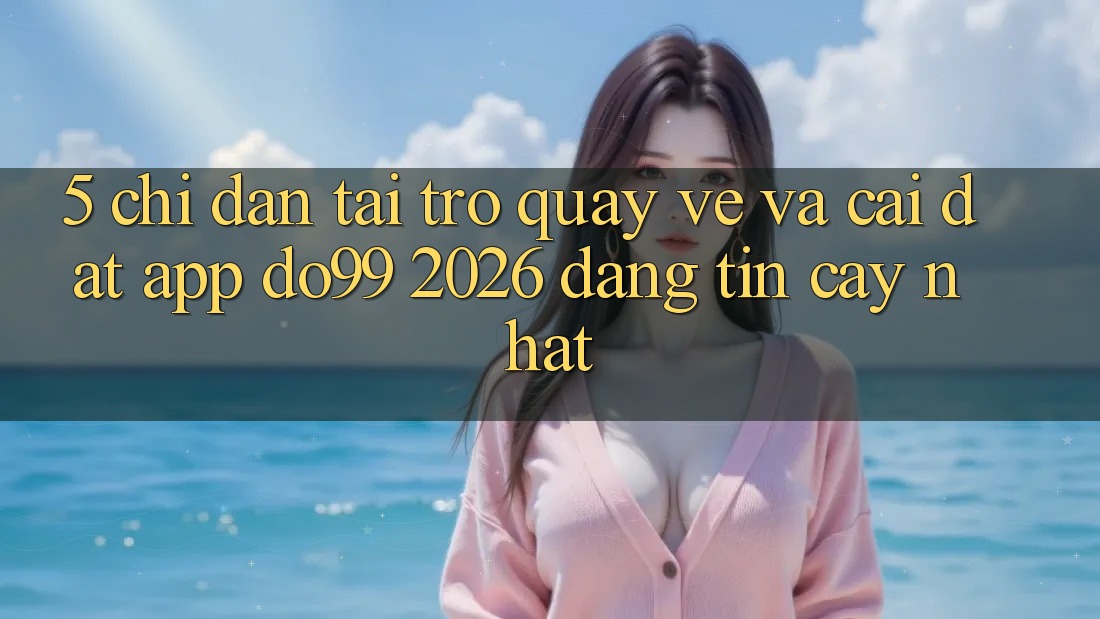 5. Chỉ dẫn Tải trở quay về Và Cài Đặt App DO99 2026 Đáng tin cậy Nhất
