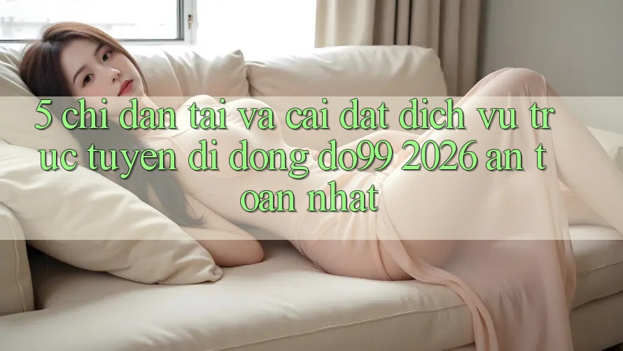 5. Chỉ dẫn Tải Và Cài Đặt Dịch vụ trực tuyến di động DO99 2026 An Toàn Nhất