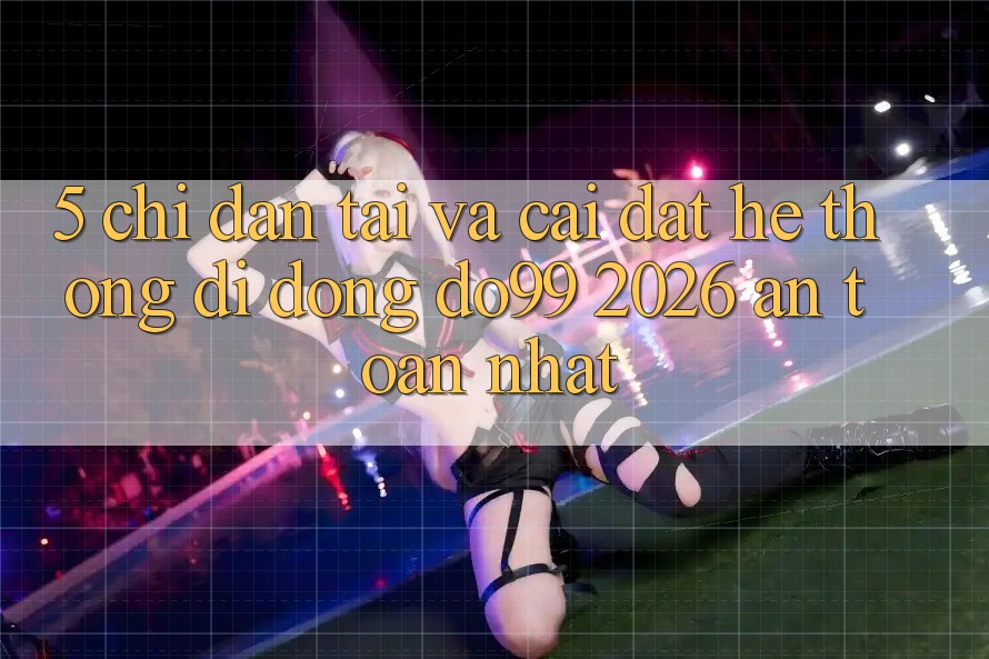 5. Chỉ dẫn Tải Và Cài Đặt Hệ thống di động DO99 2026 An Toàn Nhất