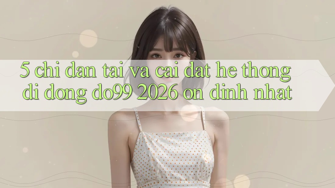 5. Chỉ dẫn Tải Và Cài Đặt Hệ thống di động DO99 2026 Ổn định Nhất