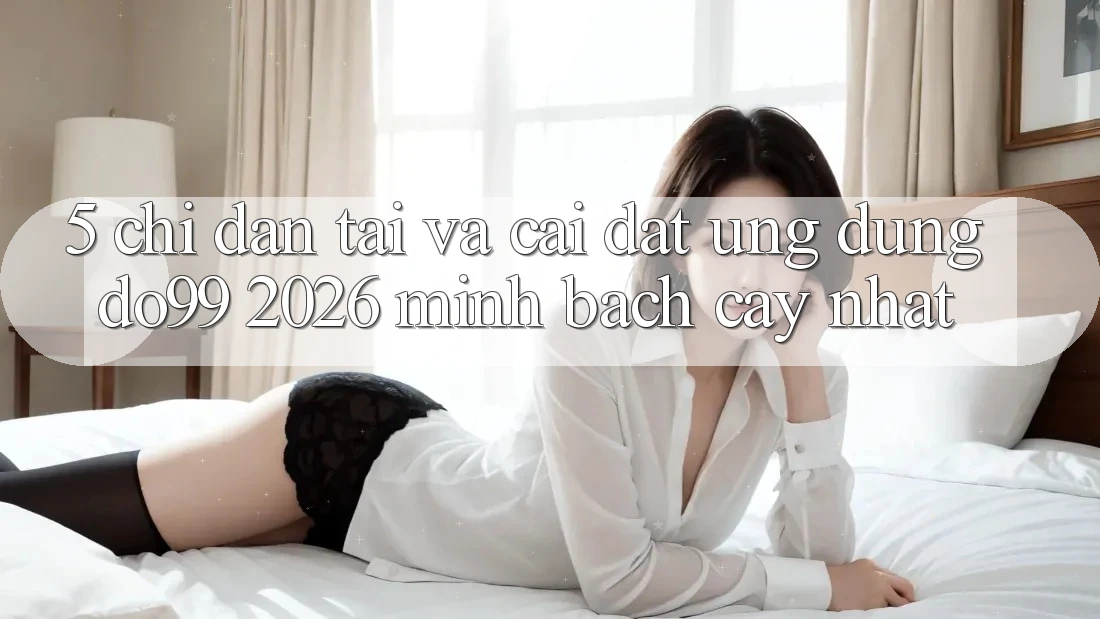 5. Chỉ dẫn Tải Và Cài Đặt Ứng dụng DO99 2026 Minh bạch cậy Nhất