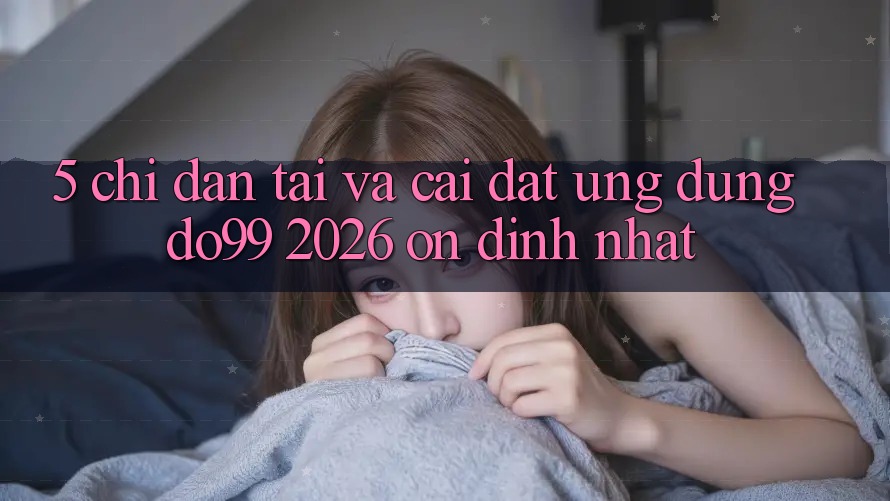 5. Chỉ dẫn Tải Và Cài Đặt Ứng dụng DO99 2026 Ổn định Nhất 5. Chỉ dẫn Tải Và Cài Đặt Ứng dụng DO99 2026 Ổn định Nhất