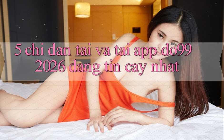 5. Chỉ dẫn Tải Và Tải App DO99 2026 Đáng tin cậy Nhất