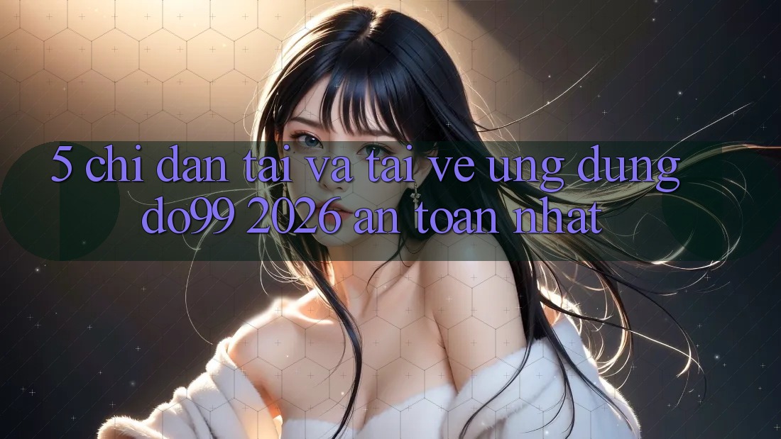 5. Chỉ dẫn Tải Và Tải về Ứng dụng DO99 2026 An Toàn Nhất