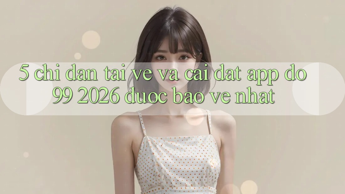 5. Chỉ dẫn Tải về Và Cài Đặt App DO99 2026 Được bảo vệ Nhất