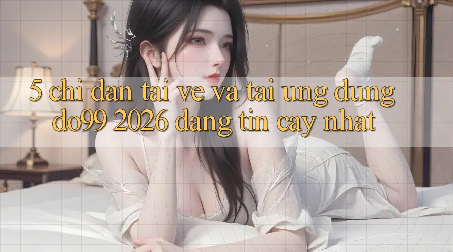 5. Chỉ dẫn Tải về Và Tải Ứng dụng DO99 2026 Đáng tin cậy Nhất