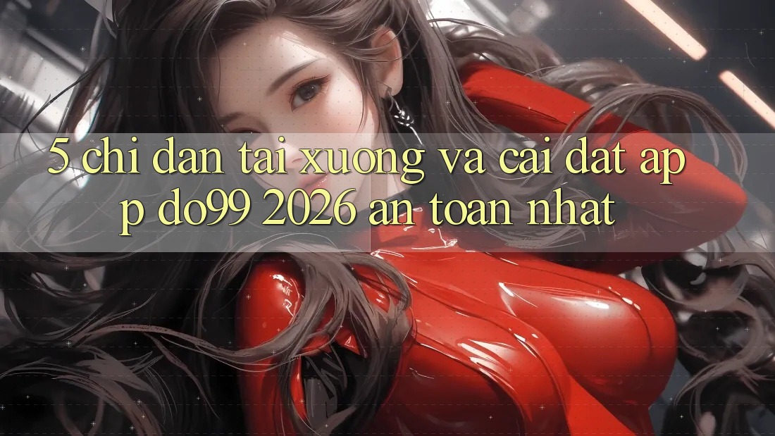 5. Chỉ dẫn Tải xuống Và Cài Đặt App DO99 2026 An Toàn Nhất