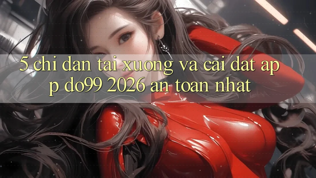5. Chỉ dẫn Tải xuống Và Cài Đặt App DO99 2026 An Toàn Nhất