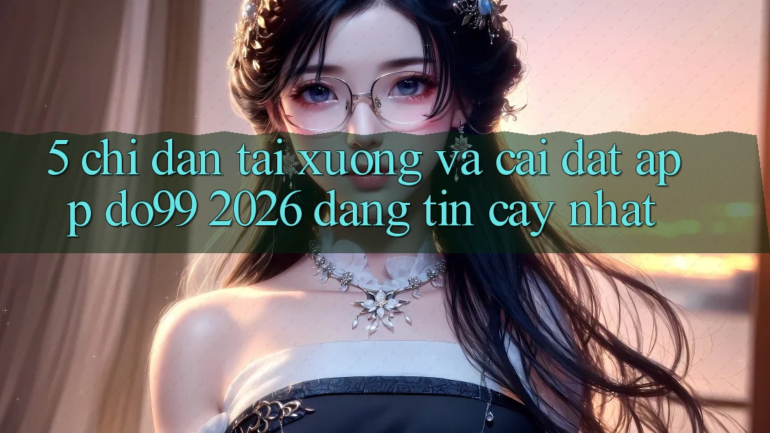 5. Chỉ dẫn Tải xuống Và Cài Đặt App DO99 2026 Đáng tin cậy Nhất