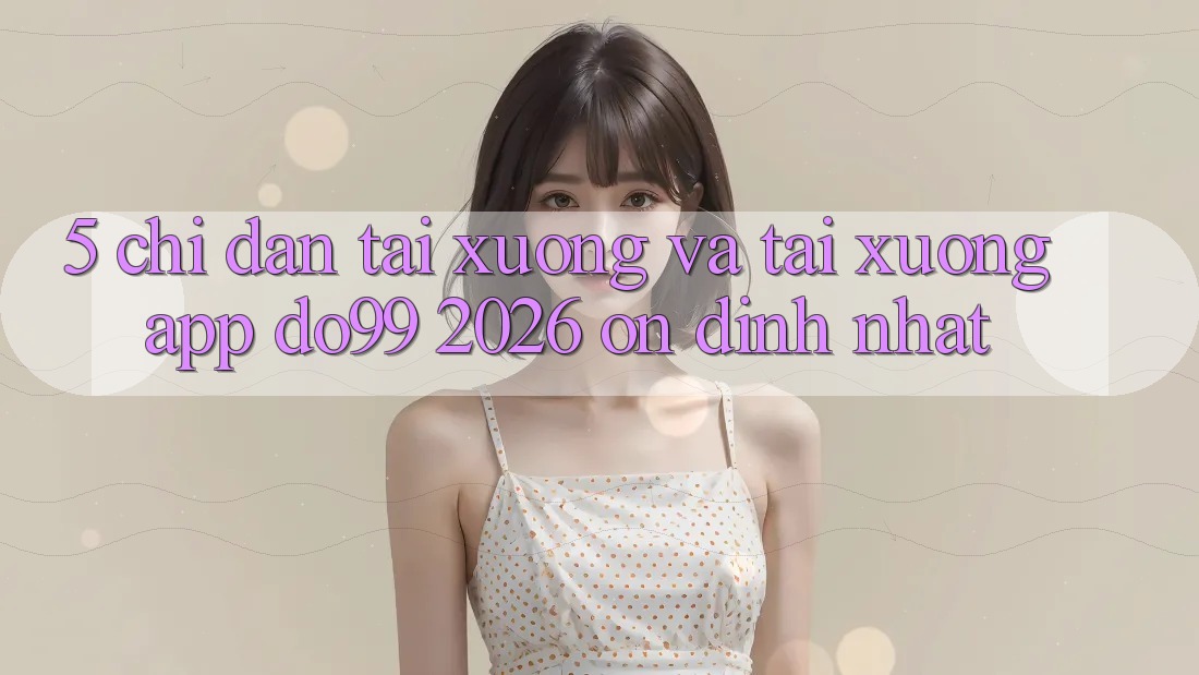 5. Chỉ dẫn Tải xuống Và Tải xuống App DO99 2026 Ổn định Nhất