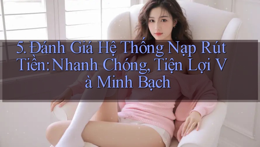 5. Đánh Giá Hệ Thống Nạp Rút Tiền: Nhanh Chóng, Tiện Lợi Và Minh Bạch