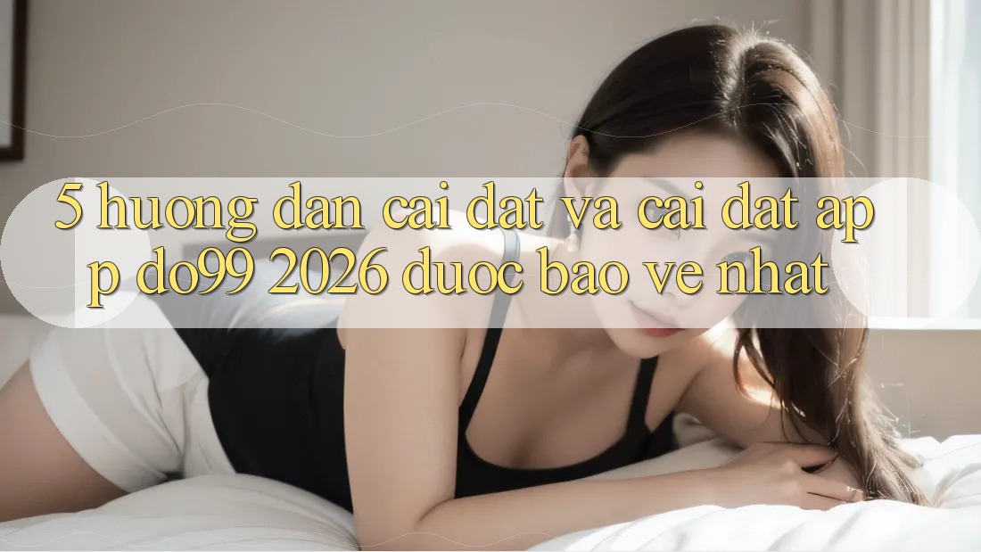 5. Hướng Dẫn Cài đặt Và Cài Đặt App DO99 2026 Được bảo vệ Nhất 5. Hướng Dẫn Cài đặt Và Cài Đặt App DO99 2026 Được bảo vệ Nhất