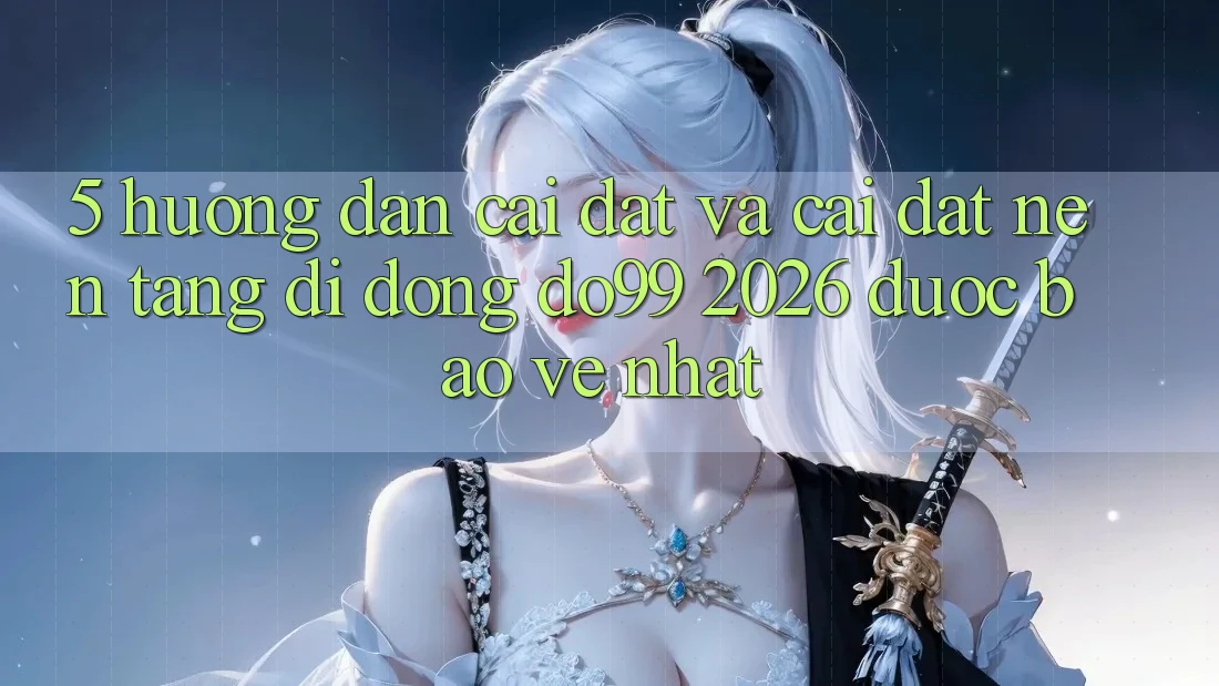 5. Hướng Dẫn Cài đặt Và Cài Đặt Nền tảng di động DO99 2026 Được bảo vệ Nhất