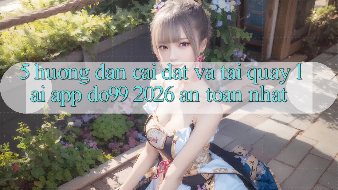5. Hướng Dẫn Cài đặt Và Tải quay lại App DO99 2026 An Toàn Nhất