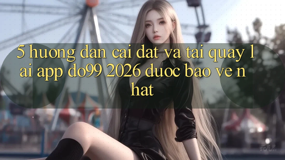 5. Hướng Dẫn Cài đặt Và Tải quay lại App DO99 2026 Được bảo vệ Nhất