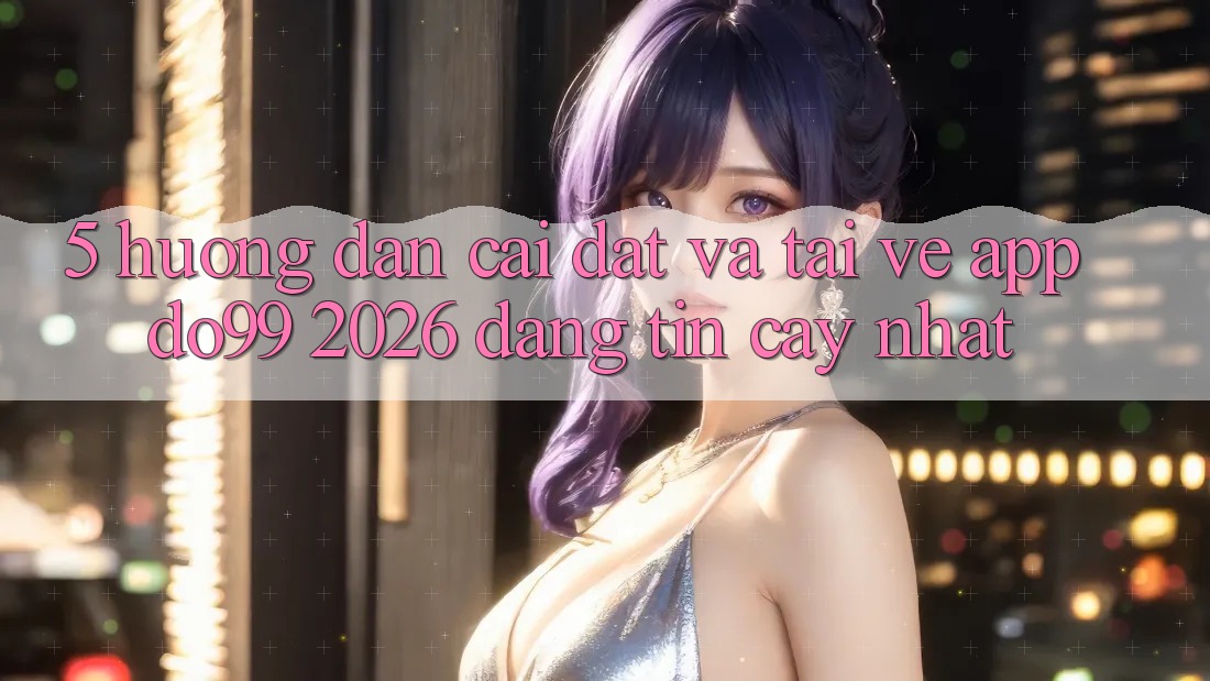 5. Hướng Dẫn Cài đặt Và Tải về App DO99 2026 Đáng tin cậy Nhất