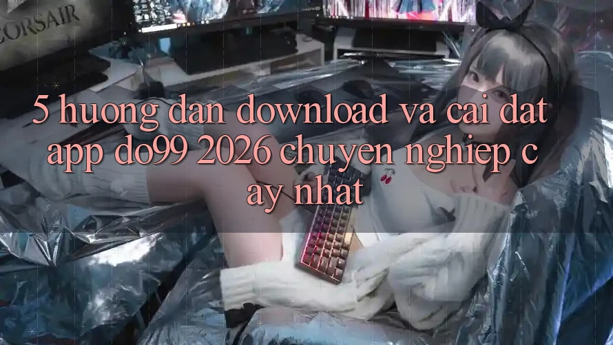 5. Hướng dẫn Download Và Cài Đặt App DO99 2026 Chuyên nghiệp cậy Nhất