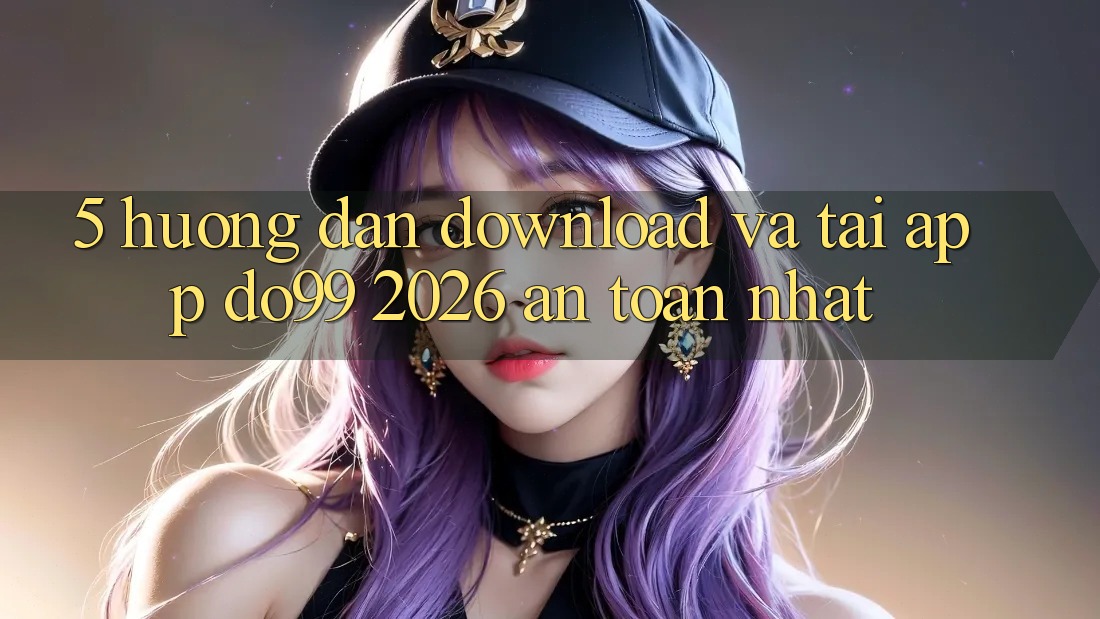 5. Hướng Dẫn Download Và Tải App DO99 2026 An Toàn Nhất