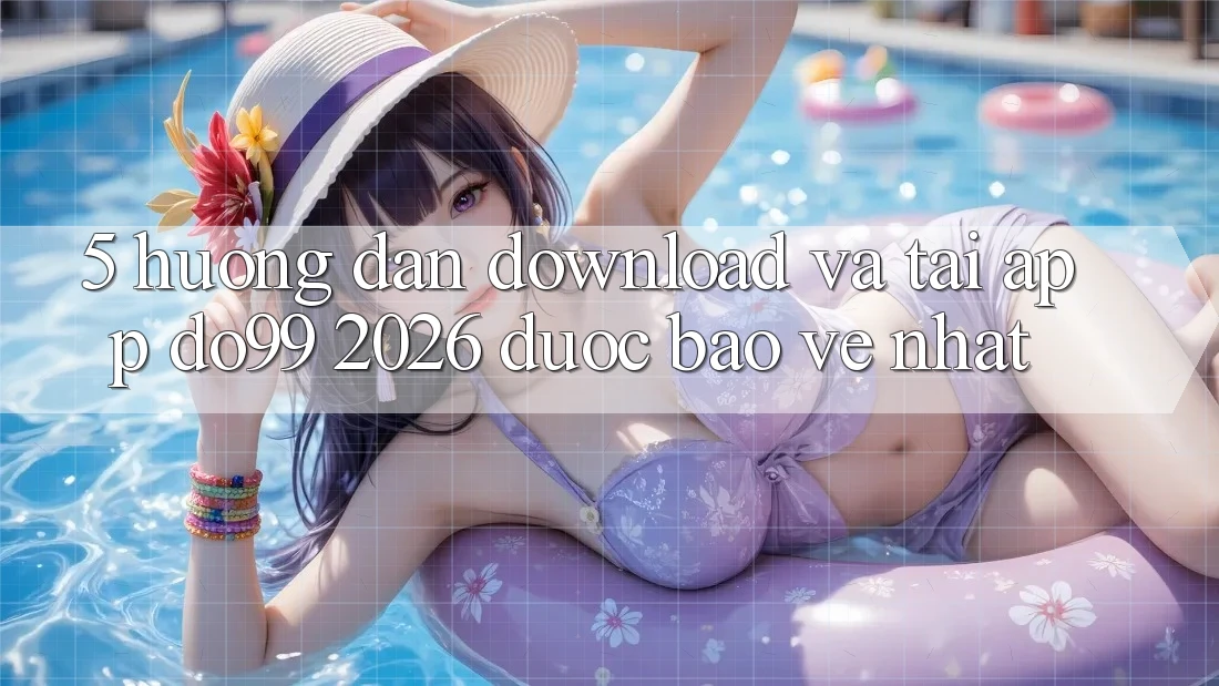 5. Hướng dẫn Download Và Tải App DO99 2026 Được bảo vệ Nhất