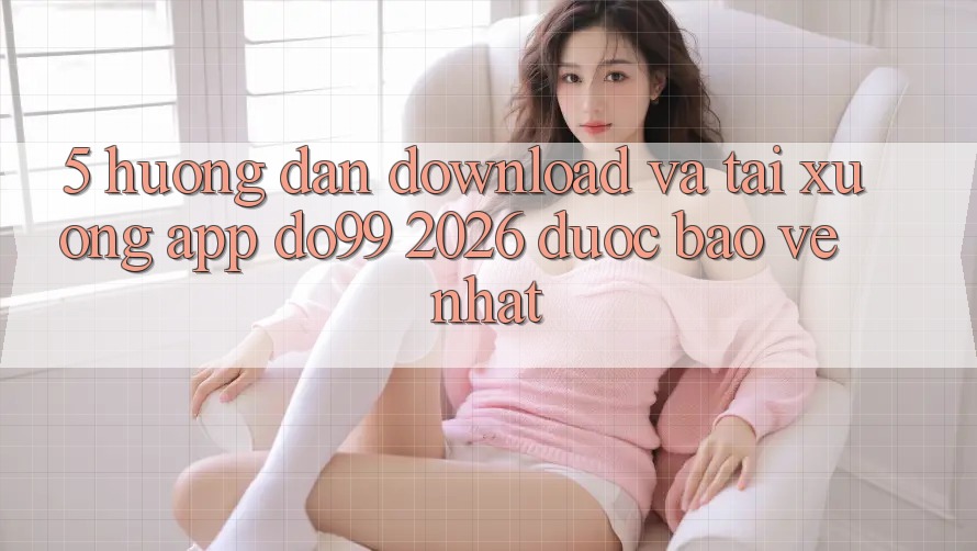 5. Hướng Dẫn Download Và Tải xuống App DO99 2026 Được bảo vệ Nhất 5. Hướng Dẫn Download Và Tải xuống App DO99 2026 Được bảo vệ Nhất