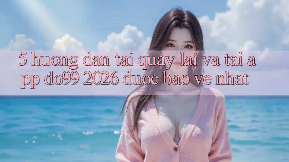 5. Hướng dẫn Tải quay lại Và Tải App DO99 2026 Được bảo vệ Nhất